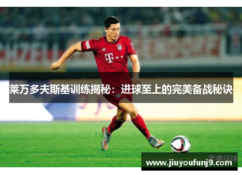 莱万多夫斯基训练揭秘：进球至上的完美备战秘诀