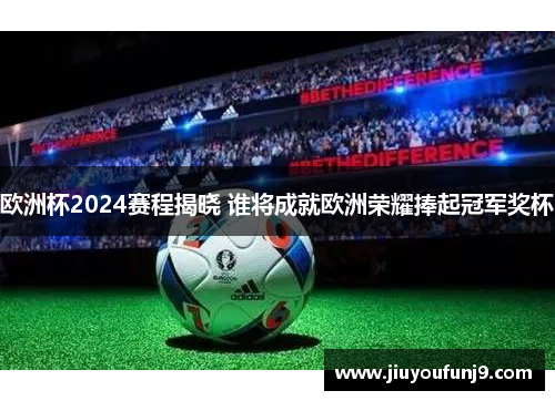 欧洲杯2024赛程揭晓 谁将成就欧洲荣耀捧起冠军奖杯