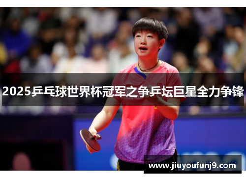 2025乒乓球世界杯冠军之争乒坛巨星全力争锋