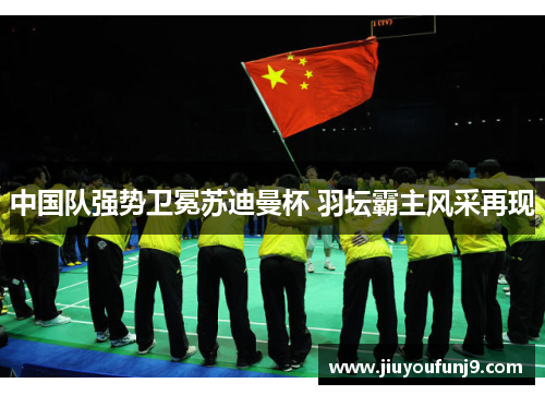 中国队强势卫冕苏迪曼杯 羽坛霸主风采再现