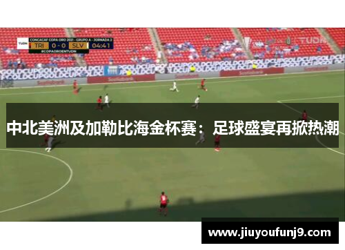 中北美洲及加勒比海金杯赛：足球盛宴再掀热潮