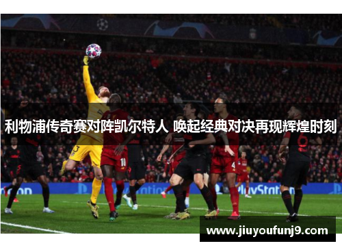 利物浦传奇赛对阵凯尔特人 唤起经典对决再现辉煌时刻